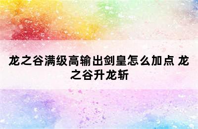 龙之谷满级高输出剑皇怎么加点 龙之谷升龙斩